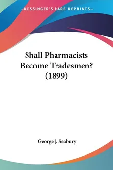 Shall Pharmacists Become Tradesmen? (1899) - George J. Seabury