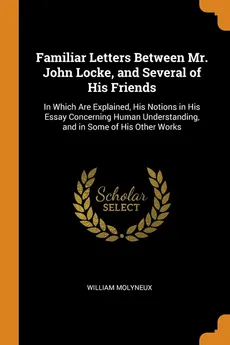 Familiar Letters Between Mr. John Locke, and Several of His Friends - William Molyneux