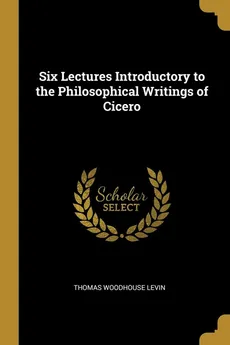 Six Lectures Introductory to the Philosophical Writings of Cicero - Thomas Woodhouse Levin