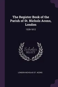 The Register Book of the Parish of St. Nichols Acons, London - Acons London Nicholas St.