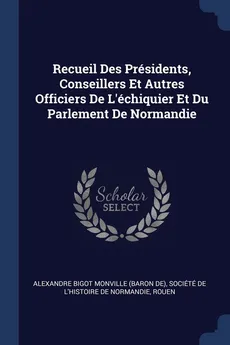 Recueil Des Présidents, Conseillers Et Autres Officiers De L'échiquier Et Du Parlement De Normandie - Alexandre Bigot Monville