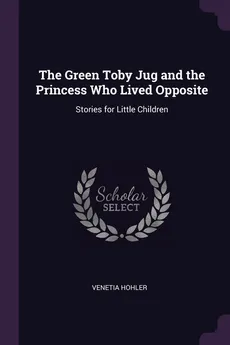 The Green Toby Jug and the Princess Who Lived Opposite - Venetia Hohler