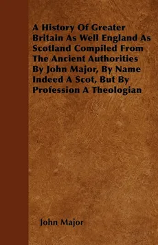 A History Of Greater Britain As Well England As Scotland Compiled From The Ancient Authorities By John Major, By Name Indeed A Scot, But By Profession A Theologian - John Major