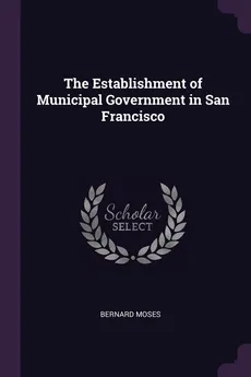 The Establishment of Municipal Government in San Francisco - Bernard Moses