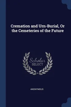 Cremation and Urn-Burial, Or the Cemeteries of the Future - Anonymous