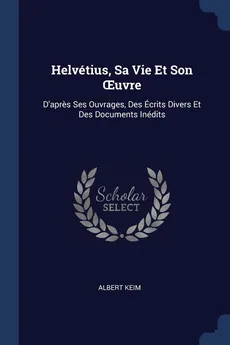 Helvétius, Sa Vie Et Son Ouvre - Keim Albert