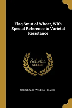 Flag Smut of Wheat, With Special Reference to Varietal Resistance - H. (Wendell Holmes) Tisdale W.