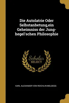 Die Autolatrie Oder Selbstanbetung,ein Geheimniss der Jung-hegel'schen Philosophie - von Reichlin-Meldegg Karl Alexander