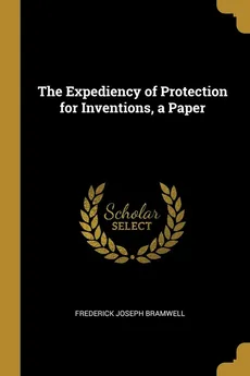 The Expediency of Protection for Inventions, a Paper - Frederick Joseph Bramwell