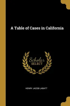 A Table of Cases in California - Henry Jacob Labatt