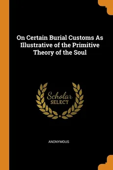 On Certain Burial Customs As Illustrative of the Primitive Theory of the Soul - Anonymous