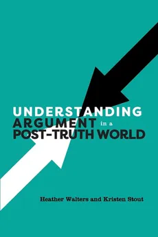 Understanding Argument in a Post-Truth World - Heather Walters