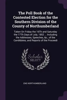 The Poll Book of the Contested Election for the Southern Division of the County of Northumberland - Eng Northumberland