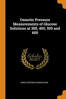 Osmotic Pressure Measurements of Glucose Solutions at 300, 400, 500 and 600 - Amos Sentman Musselman