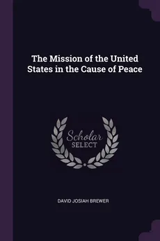 The Mission of the United States in the Cause of Peace - David Josiah Brewer
