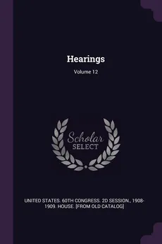 Hearings; Volume 12 - States. 60th Congress. 2d Session United