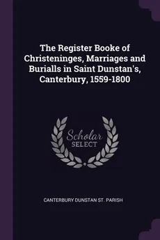 The Register Booke of Christeninges, Marriages and Burialls in Saint Dunstan's, Canterbury, 1559-1800 - Parish Canterbury Dunstan St.
