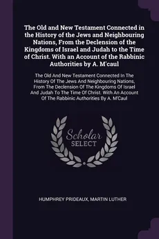 The Old and New Testament Connected in the History of the Jews and Neighbouring Nations, From the Declension of the Kingdoms of Israel and Judah to the Time of Christ. With an Account of the Rabbinic Authorities by A. M'caul - Humphrey Prideaux