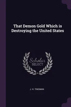 That Demon Gold Which is Destroying the United States - J. H. Tingman