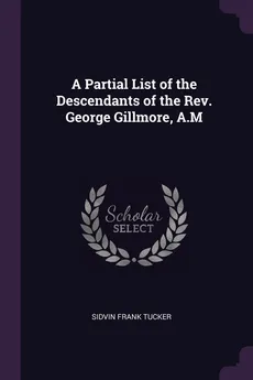 A Partial List of the Descendants of the Rev. George Gillmore, A.M - Sidvin Frank Tucker