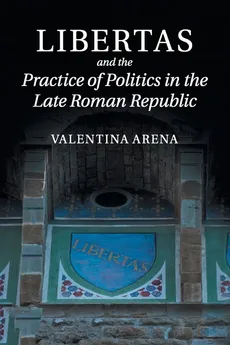 Libertas and the Practice of Politics in the Late Roman Republic - Valentina Arena