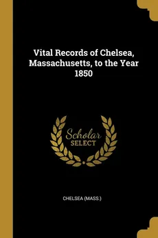 Vital Records of Chelsea, Massachusetts, to the Year 1850 - Chelsea (Mass.)