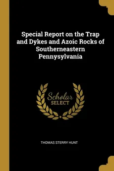 Special Report on the Trap and Dykes and Azoic Rocks of Southerneastern Pennysylvania - Thomas Sterry Hunt