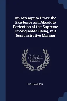 An Attempt to Prove the Existence and Absolute Perfection of the Supreme Unoriginated Being, in a Demonstrative Manner - Hugh Hamilton
