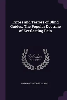 Errors and Terrors of Blind Guides. The Popular Doctrine of Everlasting Pain - Nathaniel George Wilkins