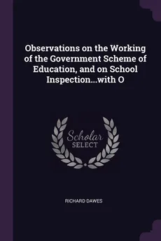 Observations on the Working of the Government Scheme of Education, and on School Inspection...with O - Richard Dawes