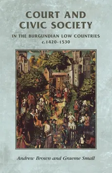 Court and civic society in the Burgundian Low Countries c.1420-1530 - ANDREW BROWN