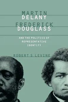 Martin Delany, Frederick Douglass, and the Politics of Representative Identity - Robert S. Levine