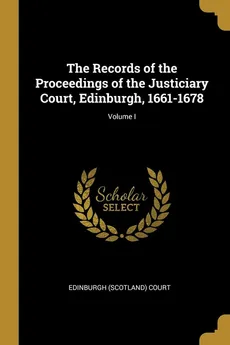 The Records of the Proceedings of the Justiciary Court, Edinburgh, 1661-1678; Volume I - Edinburgh (Scotland) Court