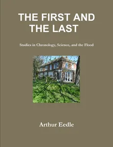 THE FIRST AND THE LAST   Studies in Chronology, Science, and the Flood - Arthur Eedle