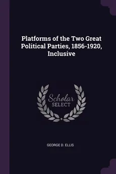 Platforms of the Two Great Political Parties, 1856-1920, Inclusive - George D. Ellis