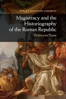 Magistracy and the Historiography of the Roman Republic - Lushkov Ayelet Haimson