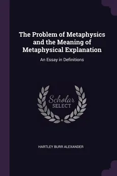 The Problem of Metaphysics and the Meaning of Metaphysical Explanation - Hartley Burr Alexander