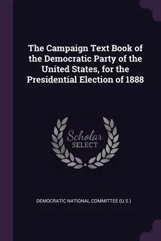 The Campaign Text Book of the Democratic Party of the United States, for the Presidential Election of 1888 - National Committee (U.S.) Democratic