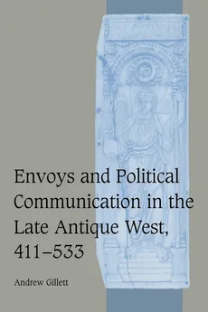 Envoys and Political Communication in the Late Antique West, 411 533 - Andrew Gillett