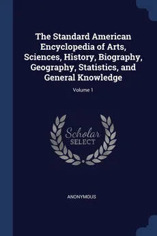 The Standard American Encyclopedia of Arts, Sciences, History, Biography, Geography, Statistics, and General Knowledge; Volume 1 - Anonymous