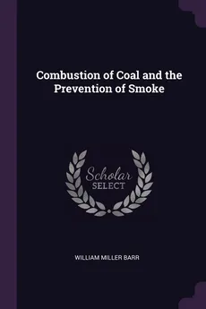 Combustion of Coal and the Prevention of Smoke - William Miller Barr