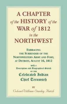 A Chapter of the History of the War of 1812 in the Northwest, Embracing the Surrender of the Northwestern Army and Fort, at Detroit, August 16,1812 - William Hatch