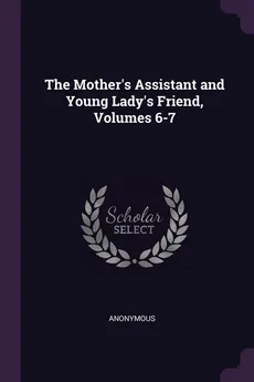 The Mother's Assistant and Young Lady's Friend, Volumes 6-7 - Anonymous