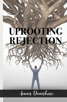 Uprooting Rejection - Anna Donahue