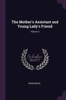 The Mother's Assistant and Young Lady's Friend; Volume 3 - Anonymous