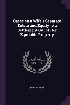 Cases on a Wife's Separate Estate and Equity to a Settlement Out of Her Equitable Property - George Sweet