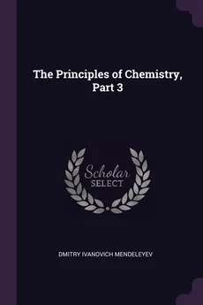 The Principles of Chemistry, Part 3 - Dmitry Ivanovich Mendeleyev