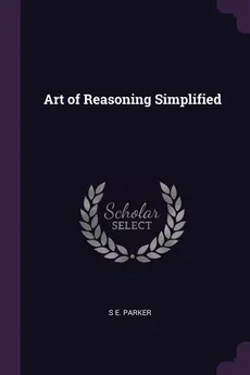 Art of Reasoning Simplified - S E. Parker