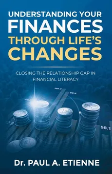 UNDERSTANDING YOUR FINANCES THROUGH LIFE'S CHANGES - Paul A Etienne