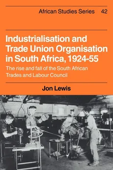 Industrialisation and Trade Union Organization in South Africa, 1924 1955 - Jon Lewis